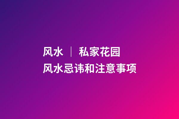风水 ｜ 私家花园风水忌讳和注意事项